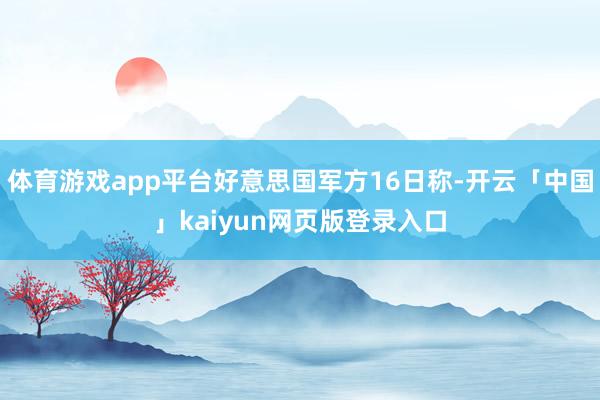 体育游戏app平台好意思国军方16日称-开云「中国」kaiyun网页版登录入口