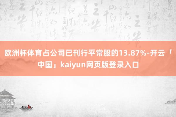 欧洲杯体育占公司已刊行平常股的13.87%-开云「中国」kaiyun网页版登录入口