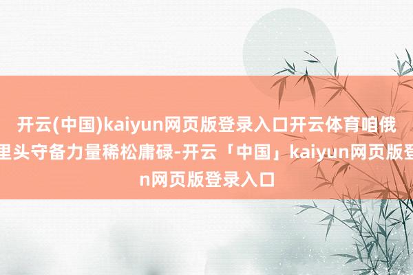 开云(中国)kaiyun网页版登录入口开云体育咱俄罗斯家里头守备力量稀松庸碌-开云「中国」kaiyun网页版登录入口
