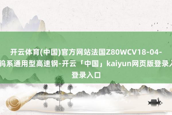开云体育(中国)官方网站法国Z80WCV18-04-01钨系通用型高速钢-开云「中国」kaiyun网页版登录入口