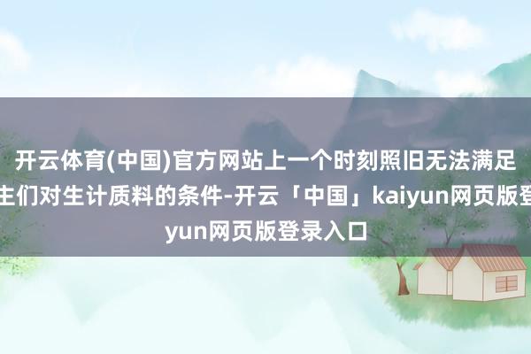 开云体育(中国)官方网站上一个时刻照旧无法满足东说念主们对生计质料的条件-开云「中国」kaiyun网页版登录入口