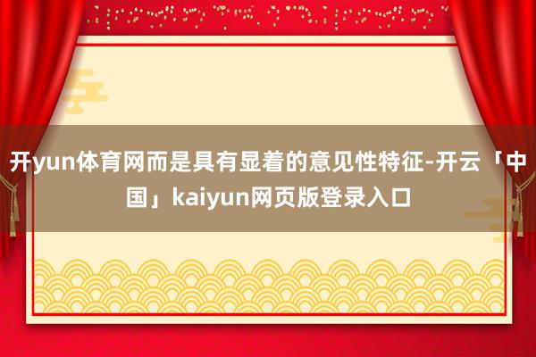 开yun体育网而是具有显着的意见性特征-开云「中国」kaiyun网页版登录入口