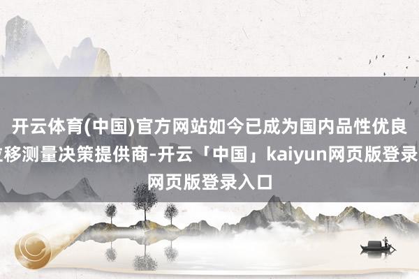 开云体育(中国)官方网站如今已成为国内品性优良的位移测量决策提供商-开云「中国」kaiyun网页版登录入口