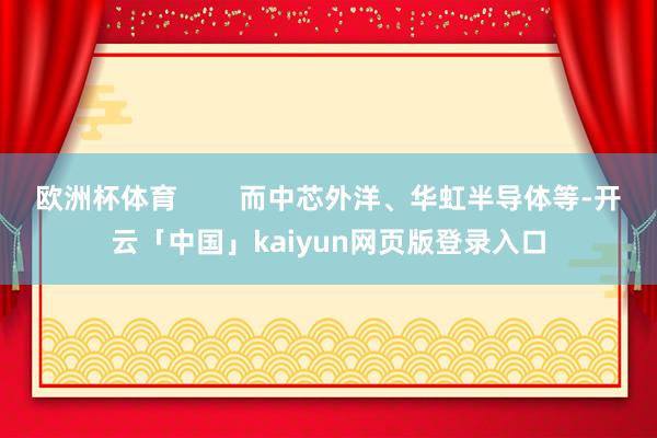 欧洲杯体育        而中芯外洋、华虹半导体等-开云「中国」kaiyun网页版登录入口
