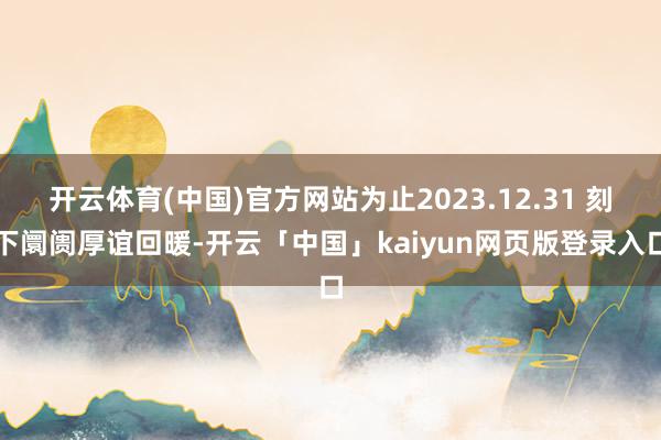 开云体育(中国)官方网站为止2023.12.31 刻下阛阓厚谊回暖-开云「中国」kaiyun网页版登录入口