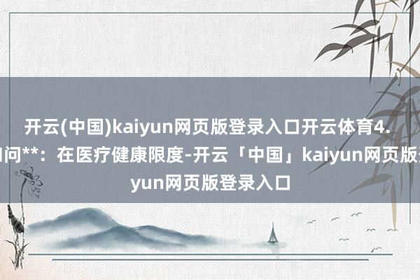 开云(中国)kaiyun网页版登录入口开云体育4. **健康扣问**：在医疗健康限度-开云「中国」kaiyun网页版登录入口