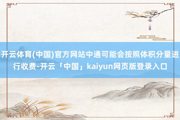 开云体育(中国)官方网站中通可能会按照体积分量进行收费-开云「中国」kaiyun网页版登录入口