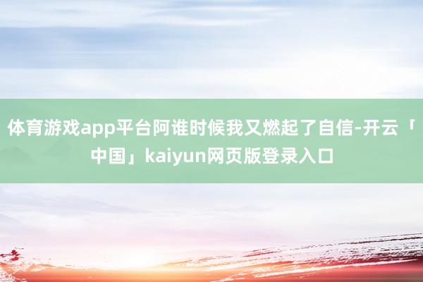 体育游戏app平台阿谁时候我又燃起了自信-开云「中国」kaiyun网页版登录入口