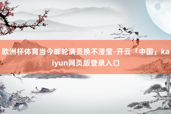 欧洲杯体育当今邮轮满员换不澄莹-开云「中国」kaiyun网页版登录入口