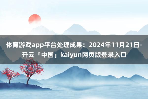 体育游戏app平台处理成果：2024年11月21日-开云「中国」kaiyun网页版登录入口
