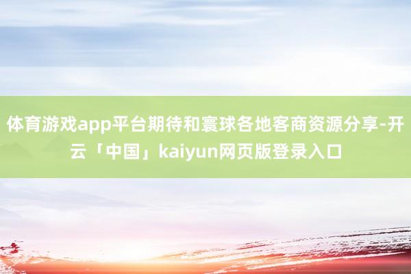 体育游戏app平台期待和寰球各地客商资源分享-开云「中国」kaiyun网页版登录入口