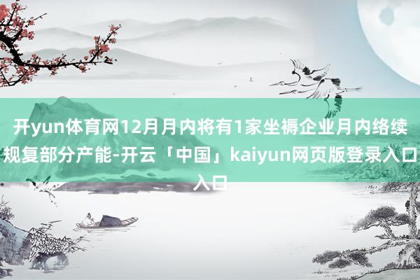 开yun体育网12月月内将有1家坐褥企业月内络续规复部分产能-开云「中国」kaiyun网页版登录入口