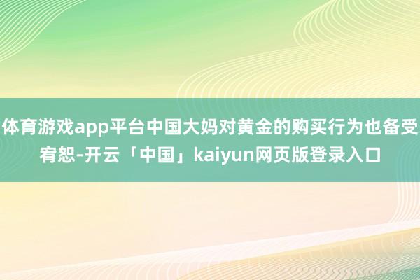 体育游戏app平台中国大妈对黄金的购买行为也备受宥恕-开云「中国」kaiyun网页版登录入口