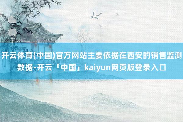 开云体育(中国)官方网站主要依据在西安的销售监测数据-开云「中国」kaiyun网页版登录入口