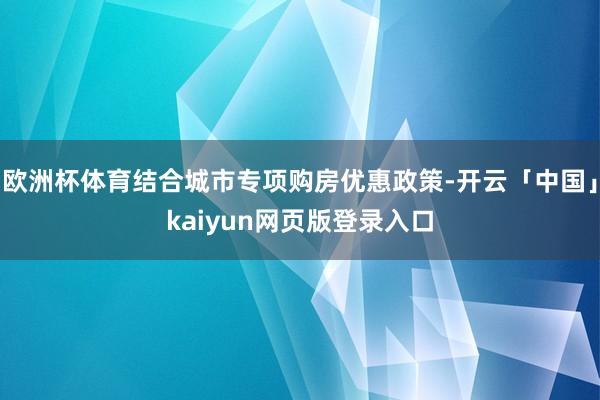 欧洲杯体育结合城市专项购房优惠政策-开云「中国」kaiyun网页版登录入口