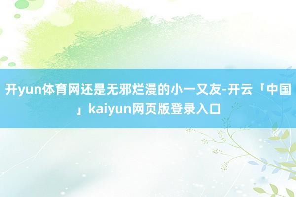 开yun体育网还是无邪烂漫的小一又友-开云「中国」kaiyun网页版登录入口