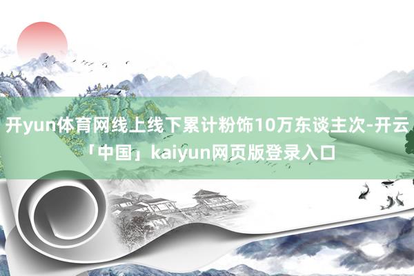 开yun体育网线上线下累计粉饰10万东谈主次-开云「中国」kaiyun网页版登录入口
