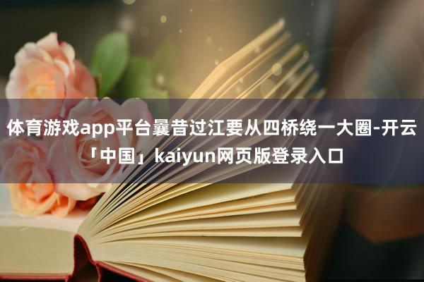 体育游戏app平台曩昔过江要从四桥绕一大圈-开云「中国」kaiyun网页版登录入口