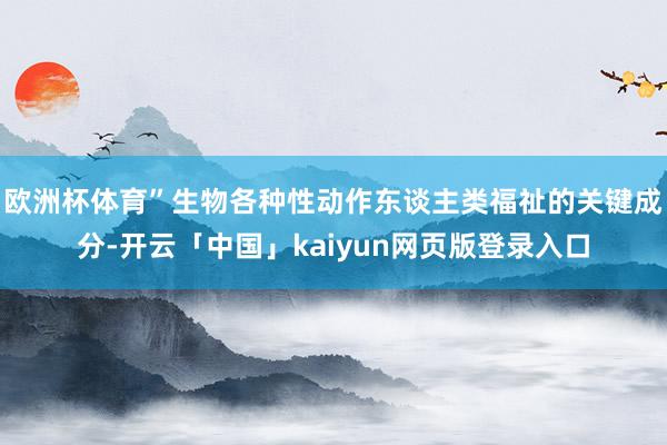 欧洲杯体育”生物各种性动作东谈主类福祉的关键成分-开云「中国」kaiyun网页版登录入口