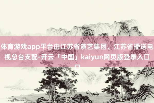 体育游戏app平台由江苏省演艺集团、江苏省播送电视总台支配-开云「中国」kaiyun网页版登录入口