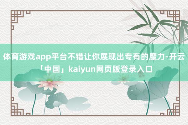 体育游戏app平台不错让你展现出专有的魔力-开云「中国」kaiyun网页版登录入口