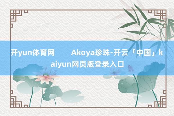 开yun体育网        Akoya珍珠-开云「中国」kaiyun网页版登录入口