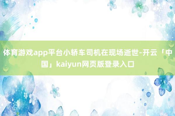 体育游戏app平台小轿车司机在现场逝世-开云「中国」kaiyun网页版登录入口