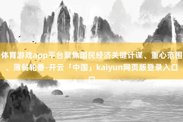 体育游戏app平台聚焦国民经济关键计谋、重心范围、薄弱轮番-开云「中国」kaiyun网页版登录入口