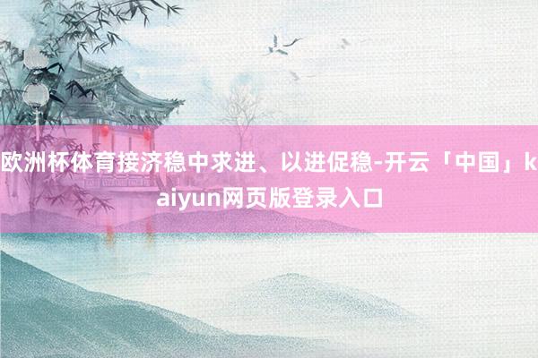 欧洲杯体育接济稳中求进、以进促稳-开云「中国」kaiyun网页版登录入口