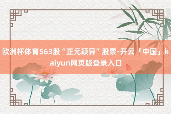 欧洲杯体育563股“正元颖异”股票-开云「中国」kaiyun网页版登录入口