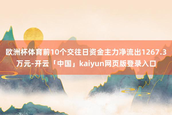 欧洲杯体育前10个交往日资金主力净流出1267.3万元-开云「中国」kaiyun网页版登录入口