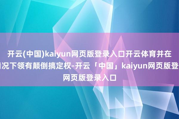 开云(中国)kaiyun网页版登录入口开云体育并在重要情况下领有颠倒搞定权-开云「中国」kaiyun网页版登录入口