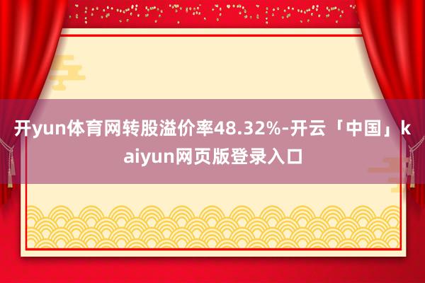 开yun体育网转股溢价率48.32%-开云「中国」kaiyun网页版登录入口