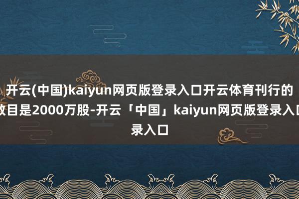 开云(中国)kaiyun网页版登录入口开云体育刊行的数目是2000万股-开云「中国」kaiyun网页版登录入口