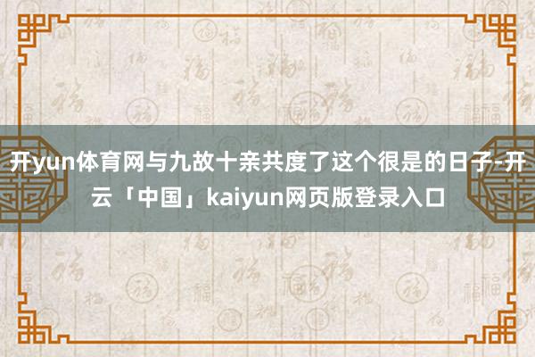 开yun体育网与九故十亲共度了这个很是的日子-开云「中国」kaiyun网页版登录入口