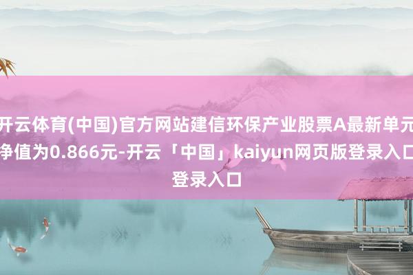 开云体育(中国)官方网站建信环保产业股票A最新单元净值为0.866元-开云「中国」kaiyun网页版登录入口
