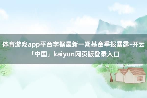 体育游戏app平台字据最新一期基金季报暴露-开云「中国」kaiyun网页版登录入口