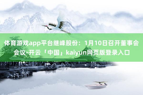体育游戏app平台继峰股份：1月10日召开董事会会议-开云「中国」kaiyun网页版登录入口