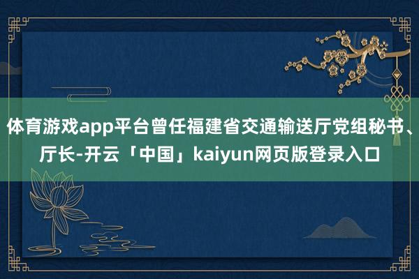 体育游戏app平台曾任福建省交通输送厅党组秘书、厅长-开云「中国」kaiyun网页版登录入口