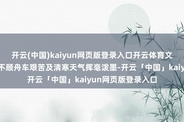 开云(中国)kaiyun网页版登录入口开云体育文字铺就；书道家们不顾舟车艰苦及清寒天气挥毫泼墨-开云「中国」kaiyun网页版登录入口