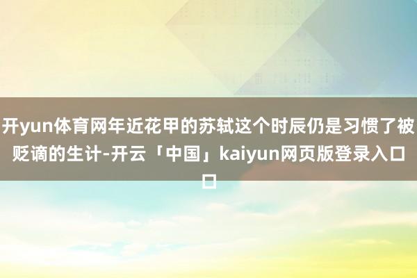 开yun体育网年近花甲的苏轼这个时辰仍是习惯了被贬谪的生计-开云「中国」kaiyun网页版登录入口