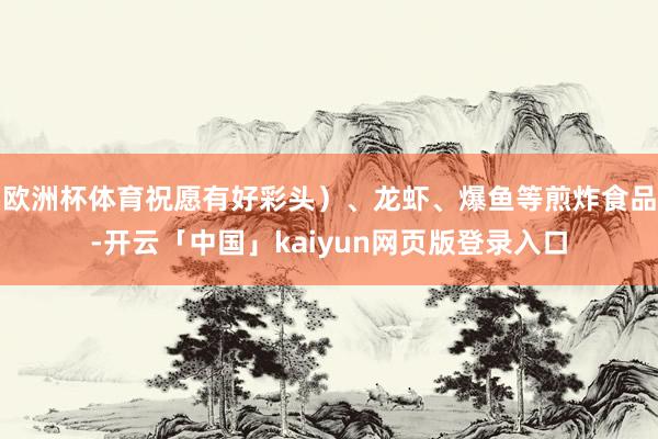 欧洲杯体育祝愿有好彩头）、龙虾、爆鱼等煎炸食品-开云「中国」kaiyun网页版登录入口