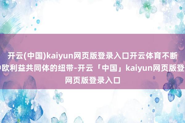 开云(中国)kaiyun网页版登录入口开云体育不断拉紧中欧利益共同体的纽带-开云「中国」kaiyun网页版登录入口