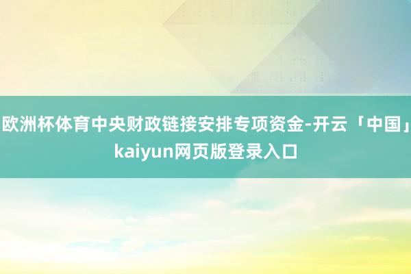 欧洲杯体育中央财政链接安排专项资金-开云「中国」kaiyun网页版登录入口