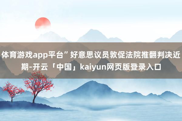 体育游戏app平台”好意思议员敦促法院推翻判决近期-开云「中国」kaiyun网页版登录入口