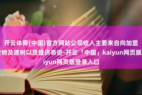 开云体育(中国)官方网站公司收入主要来自向加盟商销售货物及建树以及提供奇迹-开云「中国」kaiyun网页版登录入口