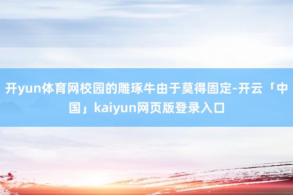 开yun体育网校园的雕琢牛由于莫得固定-开云「中国」kaiyun网页版登录入口