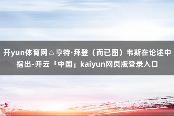 开yun体育网△亨特·拜登（而已图）韦斯在论述中指出-开云「中国」kaiyun网页版登录入口