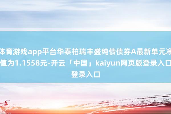 体育游戏app平台华泰柏瑞丰盛纯债债券A最新单元净值为1.1558元-开云「中国」kaiyun网页版登录入口