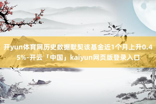 开yun体育网历史数据默契该基金近1个月上升0.45%-开云「中国」kaiyun网页版登录入口